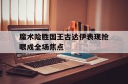 魔术险胜国王古达伊表现抢眼成全场焦点