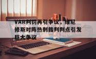 VAR判罚再引争议，维尼修斯对阵热刺裁判判点引发巨大争议的简单介绍