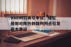 VAR判罚再引争议，维尼修斯对阵热刺裁判判点引发巨大争议的简单介绍