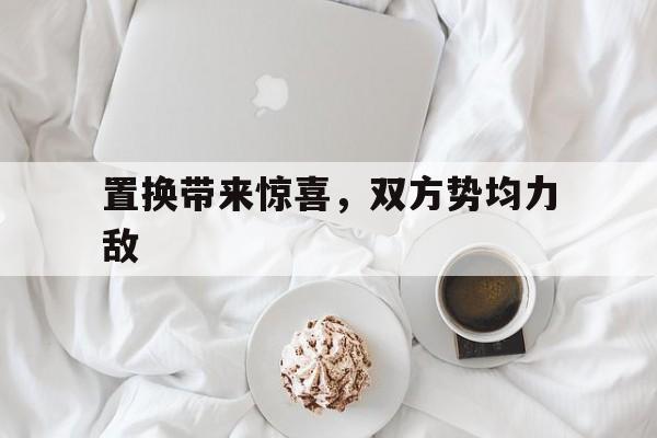 包含置换带来惊喜，双方势均力敌的词条
